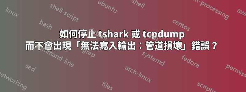 如何停止 tshark 或 tcpdump 而不會出現「無法寫入輸出：管道損壞」錯誤？