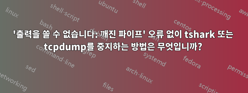 '출력을 쓸 수 없습니다: 깨진 파이프' 오류 없이 tshark 또는 tcpdump를 중지하는 방법은 무엇입니까?