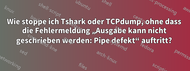 Wie stoppe ich Tshark oder TCPdump, ohne dass die Fehlermeldung „Ausgabe kann nicht geschrieben werden: Pipe defekt“ auftritt?
