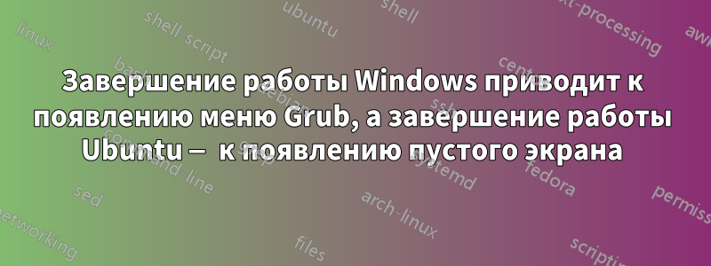 Завершение работы Windows приводит к появлению меню Grub, а завершение работы Ubuntu — к появлению пустого экрана