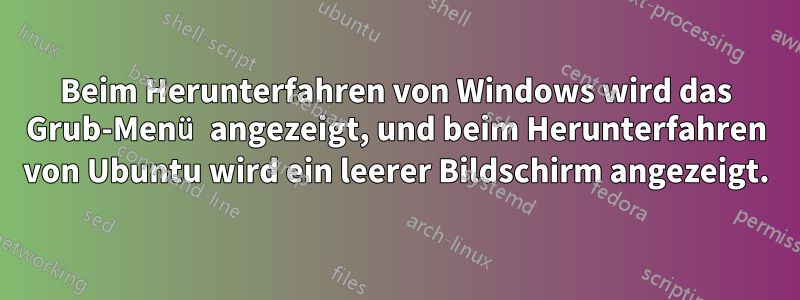 Beim Herunterfahren von Windows wird das Grub-Menü angezeigt, und beim Herunterfahren von Ubuntu wird ein leerer Bildschirm angezeigt.