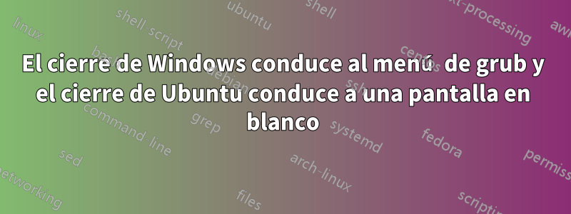 El cierre de Windows conduce al menú de grub y el cierre de Ubuntu conduce a una pantalla en blanco