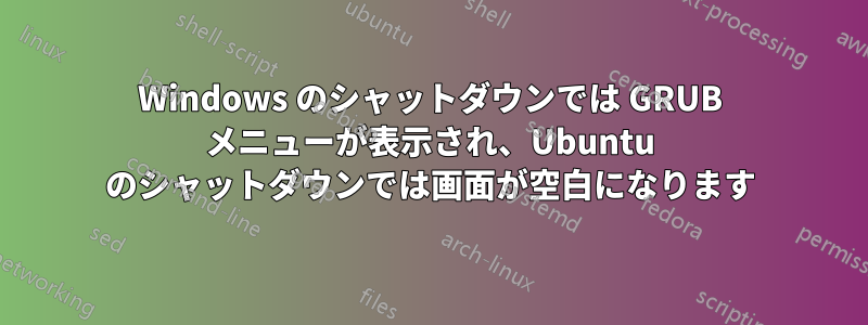 Windows のシャットダウンでは GRUB メニューが表示され、Ubuntu のシャットダウンでは画面が空白になります