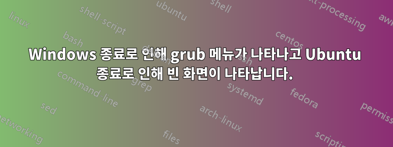 Windows 종료로 인해 grub 메뉴가 나타나고 Ubuntu 종료로 인해 빈 화면이 나타납니다.