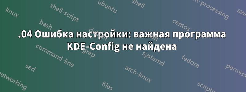 20.04 Ошибка настройки: важная программа KDE-Config не найдена