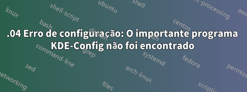 20.04 Erro de configuração: O importante programa KDE-Config não foi encontrado