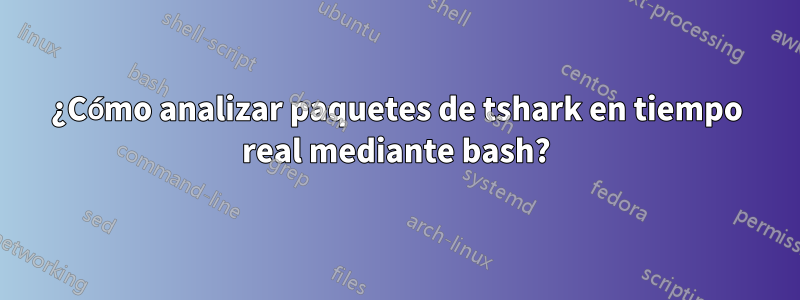 ¿Cómo analizar paquetes de tshark en tiempo real mediante bash?
