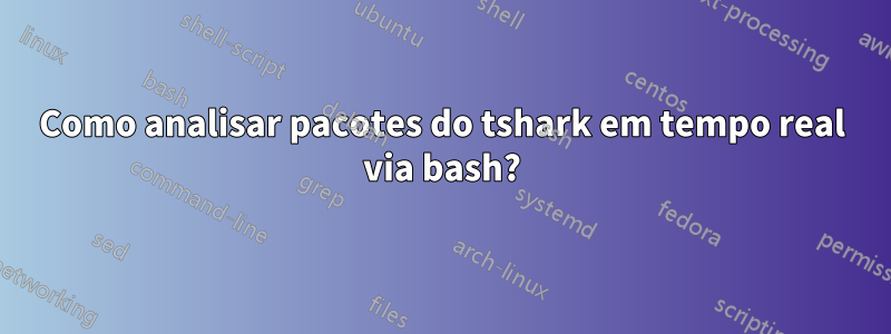 Como analisar pacotes do tshark em tempo real via bash?