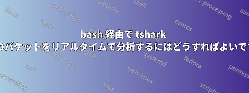bash 経由で tshark からのパケットをリアルタイムで分析するにはどうすればよいですか?