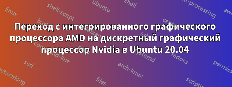 Переход с интегрированного графического процессора AMD на дискретный графический процессор Nvidia в Ubuntu 20.04