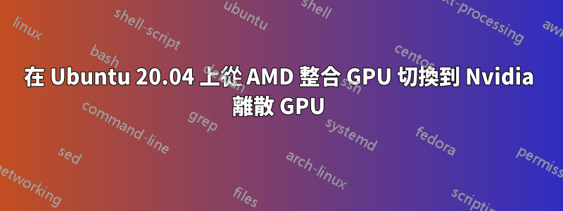 在 Ubuntu 20.04 上從 AMD 整合 GPU 切換到 Nvidia 離散 GPU