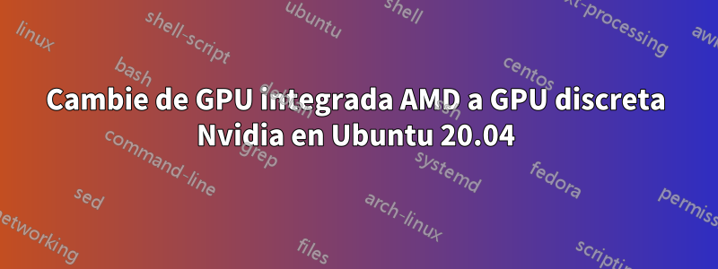 Cambie de GPU integrada AMD a GPU discreta Nvidia en Ubuntu 20.04