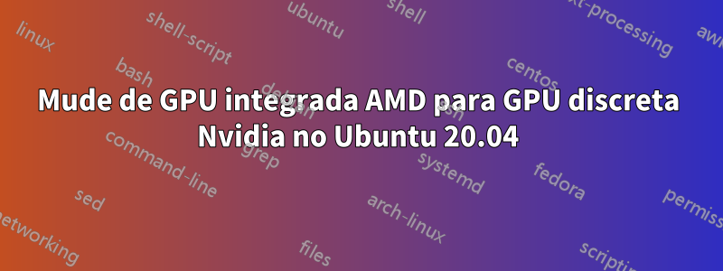 Mude de GPU integrada AMD para GPU discreta Nvidia no Ubuntu 20.04