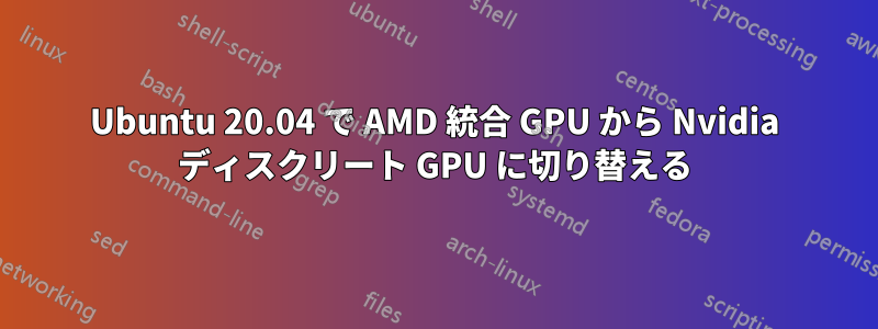 Ubuntu 20.04 で AMD 統合 GPU から Nvidia ディスクリート GPU に切り替える