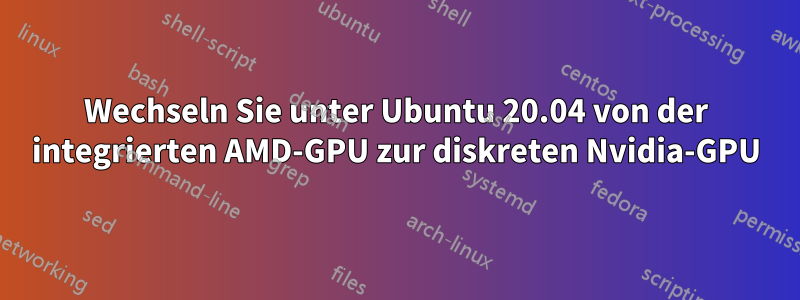 Wechseln Sie unter Ubuntu 20.04 von der integrierten AMD-GPU zur diskreten Nvidia-GPU