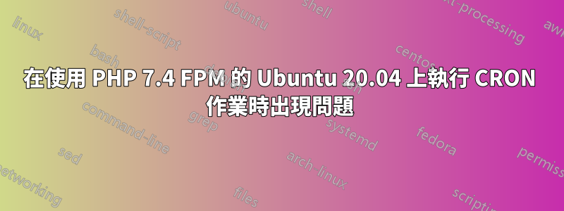 在使用 PHP 7.4 FPM 的 Ubuntu 20.04 上執行 CRON 作業時出現問題