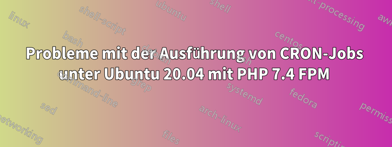 Probleme mit der Ausführung von CRON-Jobs unter Ubuntu 20.04 mit PHP 7.4 FPM