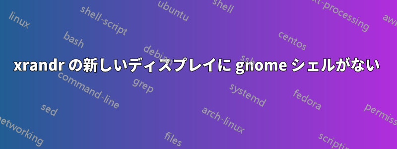 xrandr の新しいディスプレイに gnome シェルがない