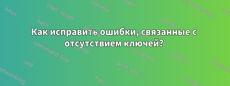 Как исправить ошибки, связанные с отсутствием ключей?