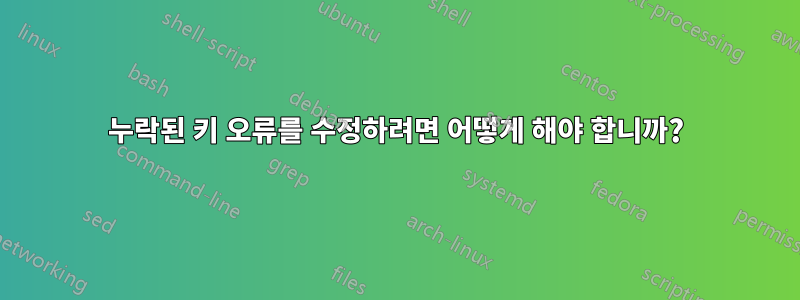 누락된 키 오류를 수정하려면 어떻게 해야 합니까?
