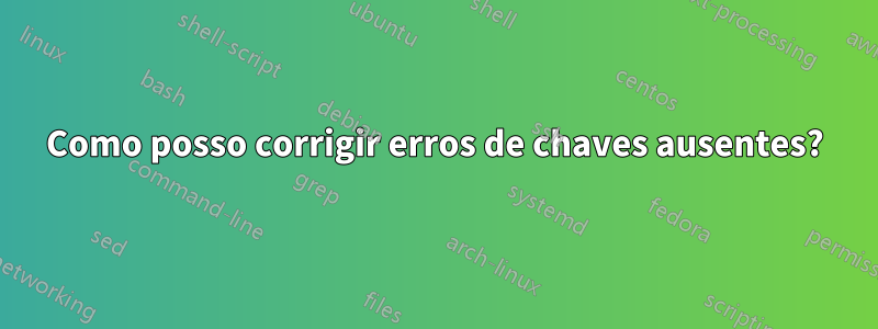 Como posso corrigir erros de chaves ausentes?
