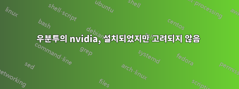 우분투의 nvidia, 설치되었지만 고려되지 않음