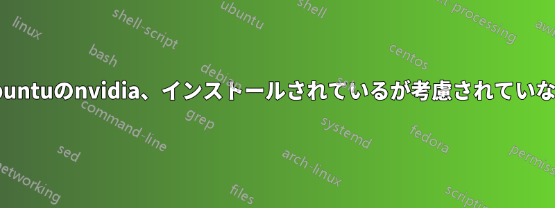 Ubuntuのnvidia、インストールされているが考慮されていない