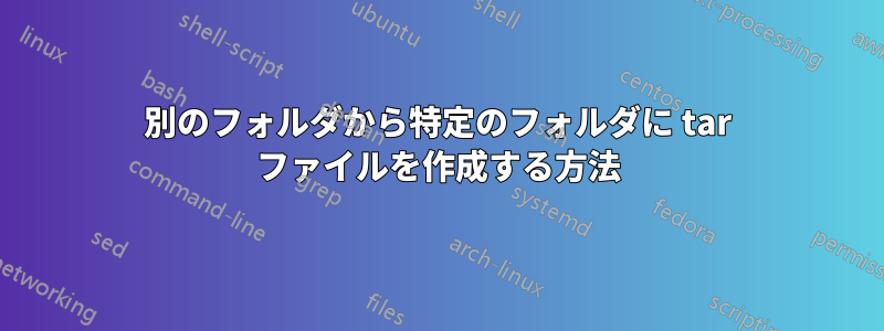 別のフォルダから特定のフォルダに tar ファイルを作成する方法