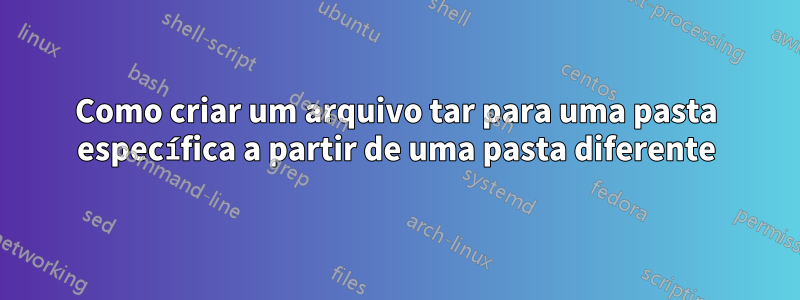 Como criar um arquivo tar para uma pasta específica a partir de uma pasta diferente