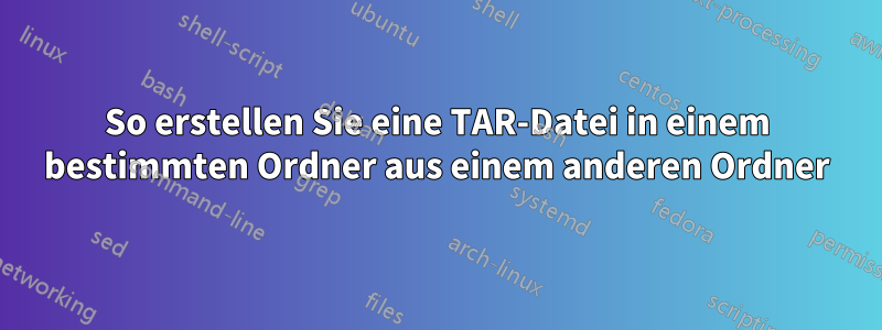 So erstellen Sie eine TAR-Datei in einem bestimmten Ordner aus einem anderen Ordner