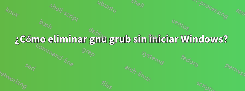 ¿Cómo eliminar gnu grub sin iniciar Windows?