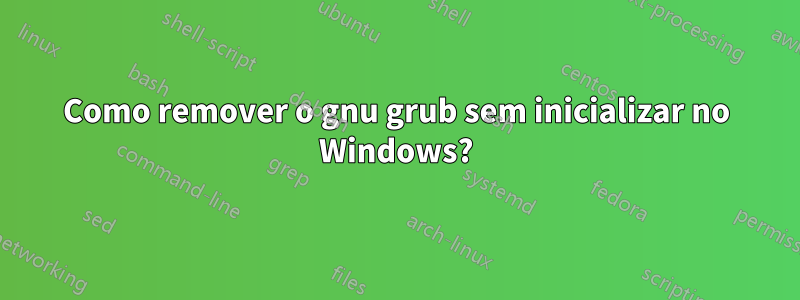 Como remover o gnu grub sem inicializar no Windows?