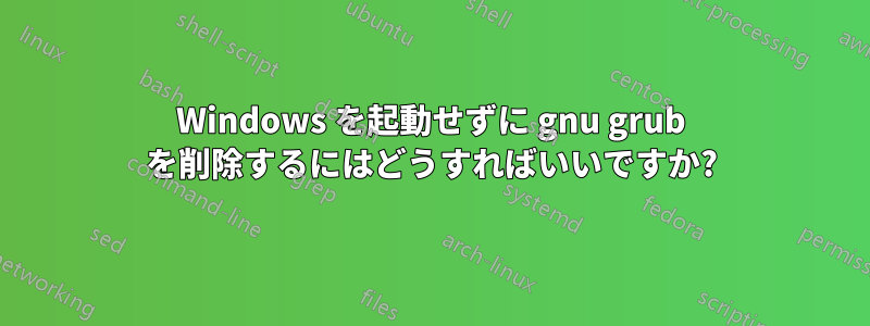 Windows を起動せずに gnu grub を削除するにはどうすればいいですか?