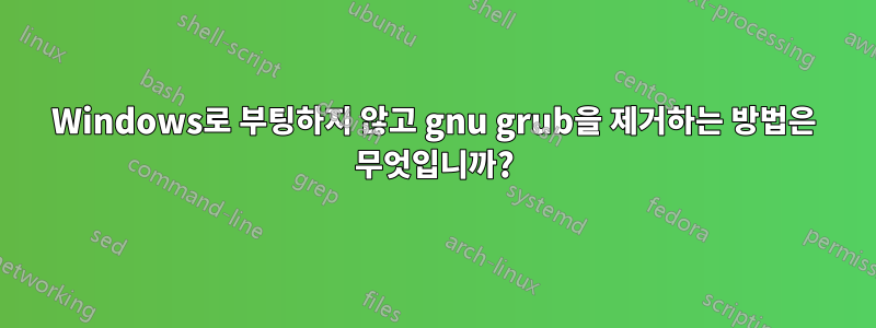 Windows로 부팅하지 않고 gnu grub을 제거하는 방법은 무엇입니까?