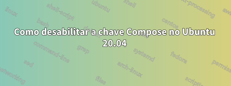 Como desabilitar a chave Compose no Ubuntu 20.04