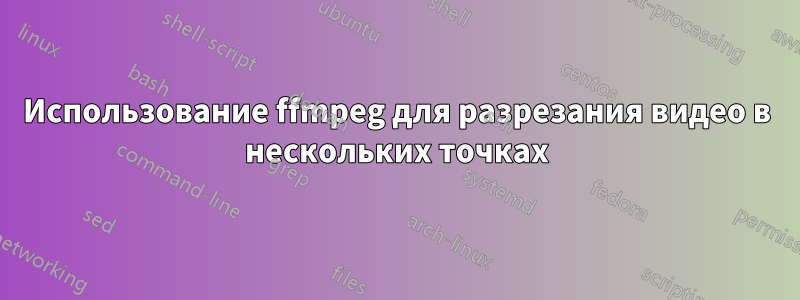 Использование ffmpeg для разрезания видео в нескольких точках