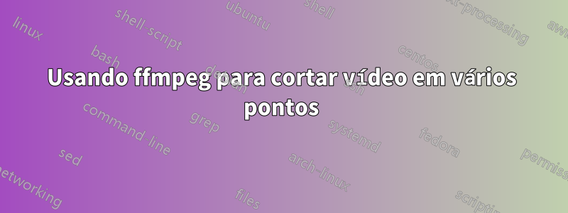 Usando ffmpeg para cortar vídeo em vários pontos