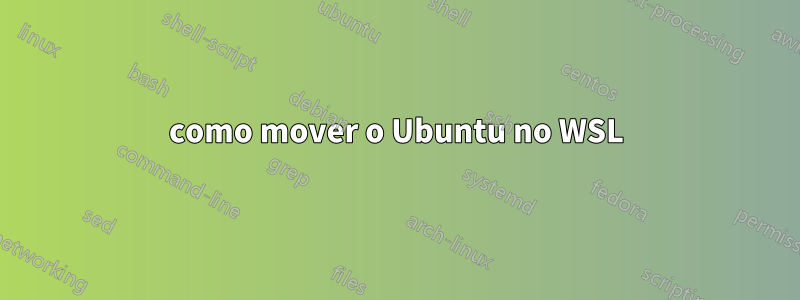 como mover o Ubuntu no WSL
