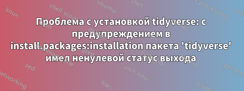 Проблема с установкой tidyverse: с предупреждением в install.packages:installation пакета 'tidyverse' имел ненулевой статус выхода
