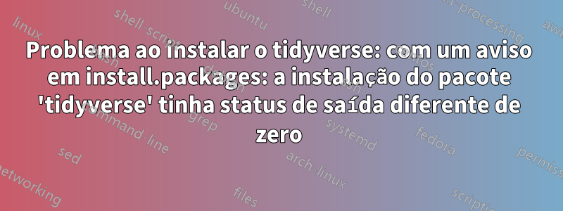 Problema ao instalar o tidyverse: com um aviso em install.packages: a instalação do pacote 'tidyverse' tinha status de saída diferente de zero