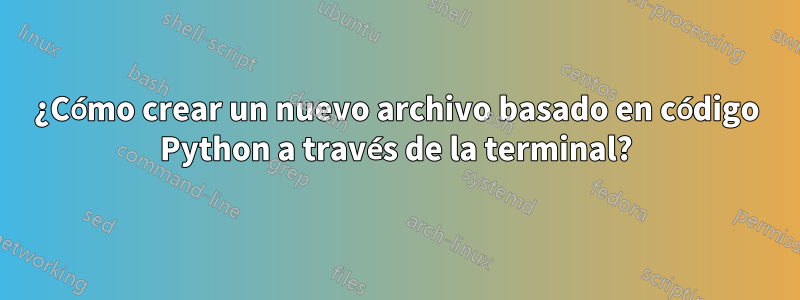 ¿Cómo crear un nuevo archivo basado en código Python a través de la terminal?