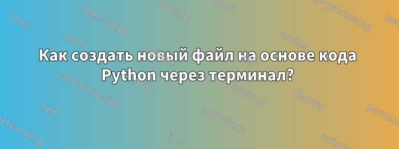 Как создать новый файл на основе кода Python через терминал?
