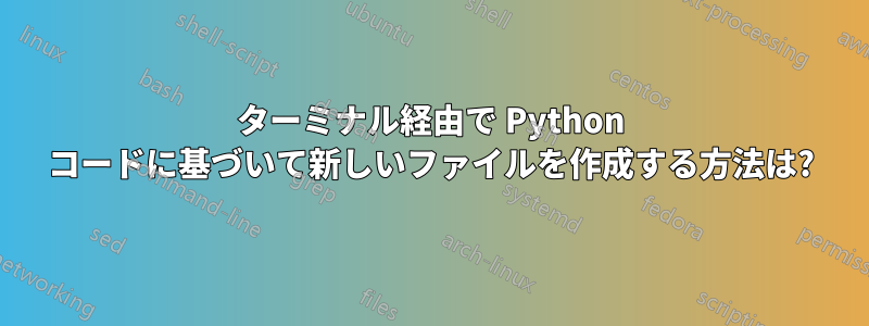 ターミナル経由で Python コードに基づいて新しいファイルを作成する方法は?