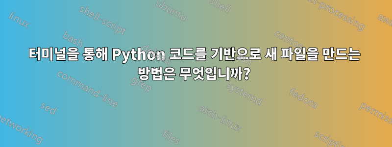 터미널을 통해 Python 코드를 기반으로 새 파일을 만드는 방법은 무엇입니까?