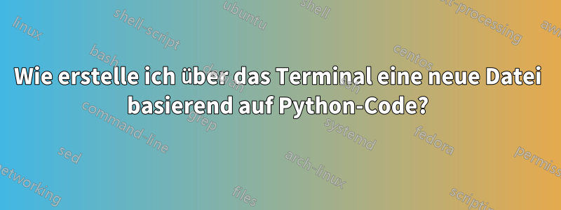 Wie erstelle ich über das Terminal eine neue Datei basierend auf Python-Code?