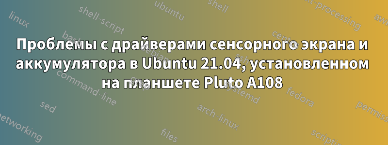 Проблемы с драйверами сенсорного экрана и аккумулятора в Ubuntu 21.04, установленном на планшете Pluto A108