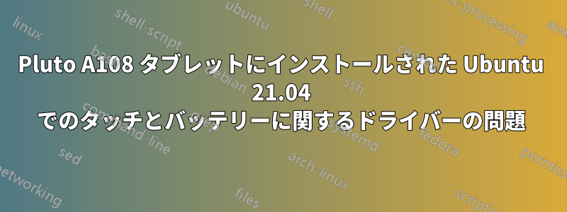 Pluto A108 タブレットにインストールされた Ubuntu 21.04 でのタッチとバッテリーに関するドライバーの問題
