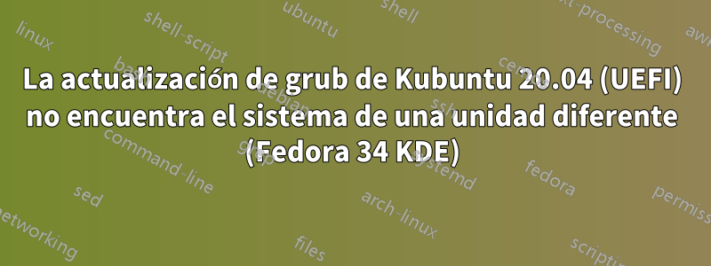 La actualización de grub de Kubuntu 20.04 (UEFI) no encuentra el sistema de una unidad diferente (Fedora 34 KDE)