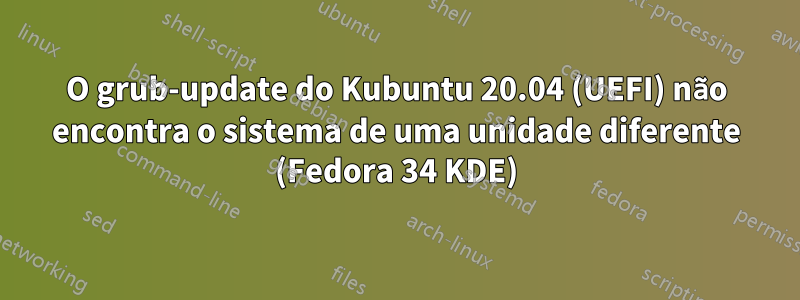 O grub-update do Kubuntu 20.04 (UEFI) não encontra o sistema de uma unidade diferente (Fedora 34 KDE)