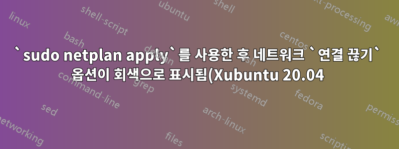 `sudo netplan apply`를 사용한 후 네트워크 `연결 끊기` 옵션이 회색으로 표시됨(Xubuntu 20.04)